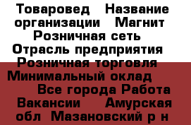 Товаровед › Название организации ­ Магнит, Розничная сеть › Отрасль предприятия ­ Розничная торговля › Минимальный оклад ­ 27 500 - Все города Работа » Вакансии   . Амурская обл.,Мазановский р-н